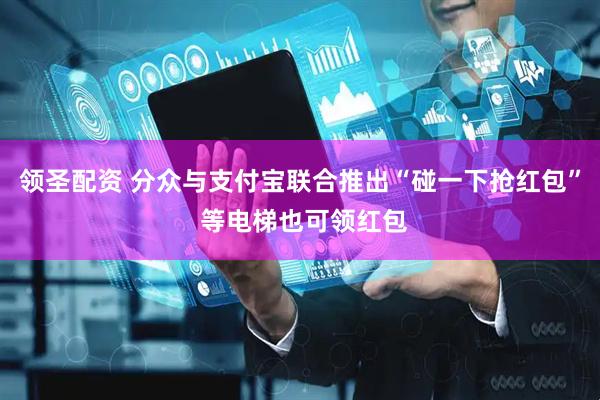 领圣配资 分众与支付宝联合推出“碰一下抢红包” 等电梯也可领红包