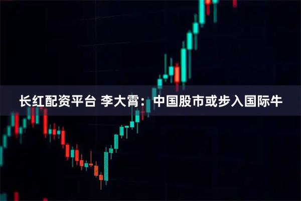 长红配资平台 李大霄：中国股市或步入国际牛
