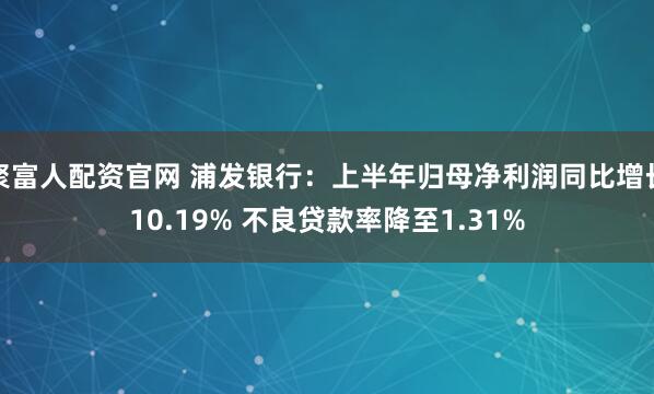 聚富人配资官网 浦发银行：上半年归母净利润同比增长10.19% 不良贷款率降至1.31%
