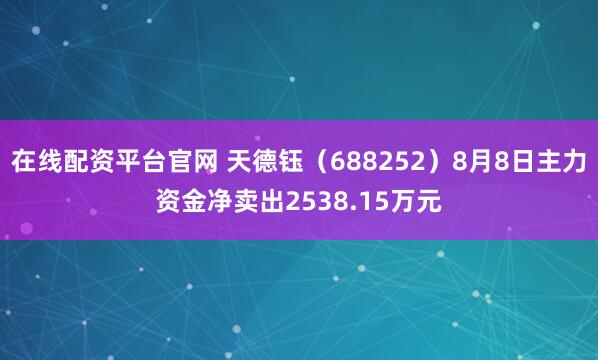 在线配资平台官网 天德钰（688252）8月8日主力资金净卖出2538.15万元