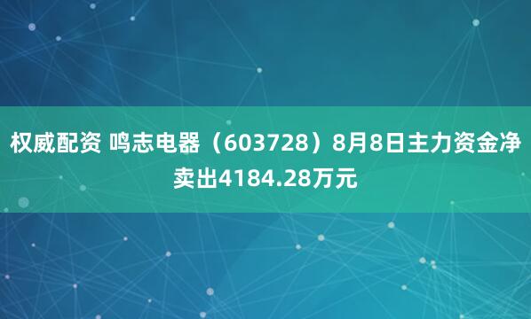 权威配资 鸣志电器（603728）8月8日主力资金净卖出4184.28万元