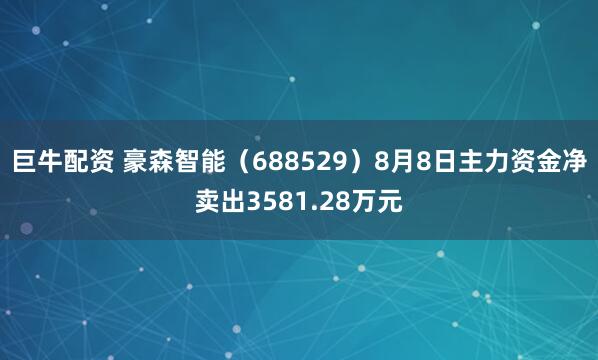 巨牛配资 豪森智能（688529）8月8日主力资金净卖出3581.28万元