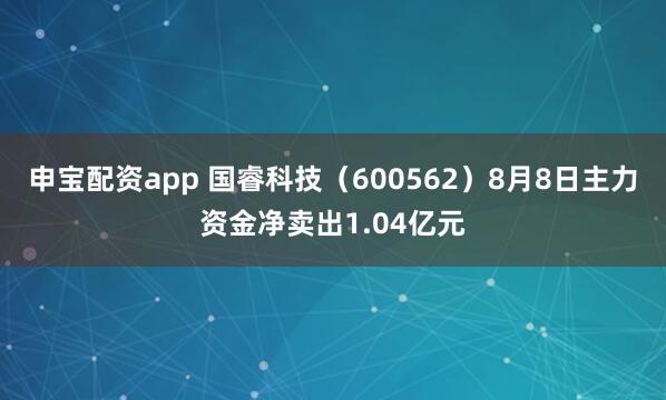 申宝配资app 国睿科技（600562）8月8日主力资金净卖出1.04亿元