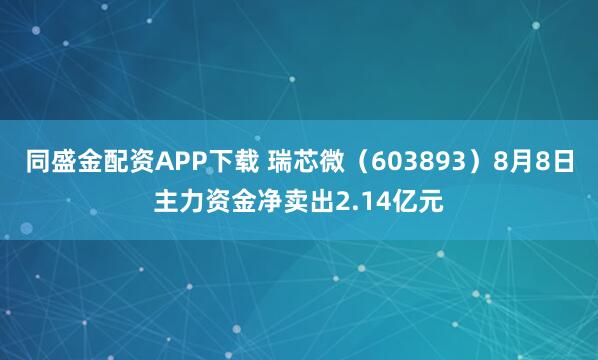 同盛金配资APP下载 瑞芯微（603893）8月8日主力资金净卖出2.14亿元