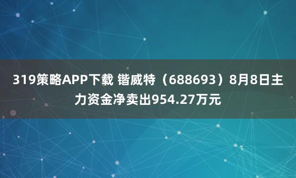 319策略APP下载 锴威特（688693）8月8日主力资金净卖出954.27万元