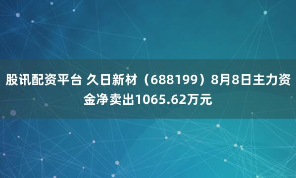 股讯配资平台 久日新材（688199）8月8日主力资金净卖出1065.62万元