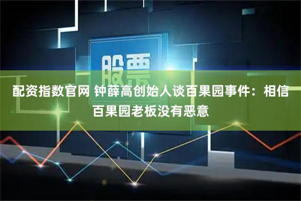 配资指数官网 钟薛高创始人谈百果园事件：相信百果园老板没有恶意