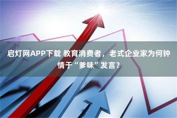 启灯网APP下载 教育消费者，老式企业家为何钟情于“爹味”发言？