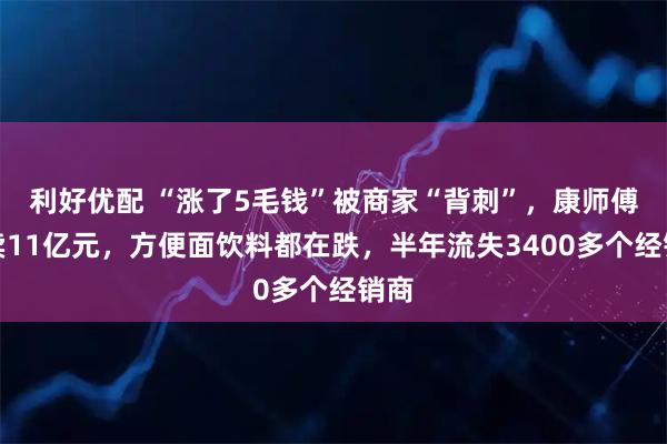 利好优配 “涨了5毛钱”被商家“背刺”，康师傅少卖11亿元，方便面饮料都在跌，半年流失3400多个经销商