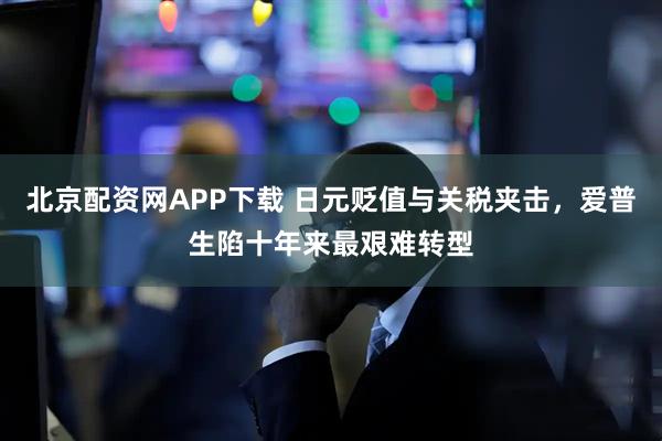 北京配资网APP下载 日元贬值与关税夹击，爱普生陷十年来最艰难转型