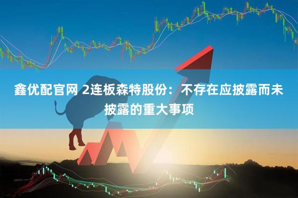 鑫优配官网 2连板森特股份：不存在应披露而未披露的重大事项