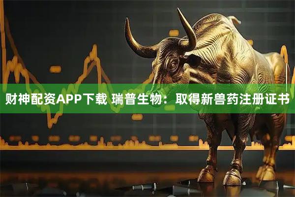 财神配资APP下载 瑞普生物：取得新兽药注册证书