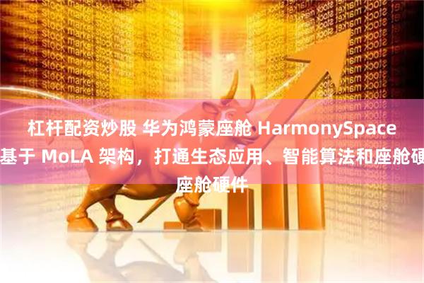 杠杆配资炒股 华为鸿蒙座舱 HarmonySpace 5 基于 MoLA 架构，打通生态应用、智能算法和座舱硬件