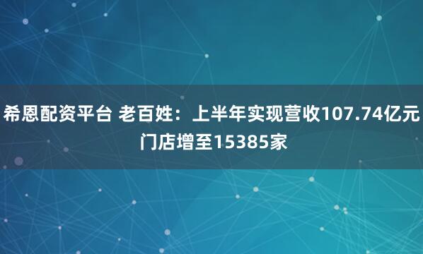 希恩配资平台 老百姓：上半年实现营收107.74亿元 门店增至15385家