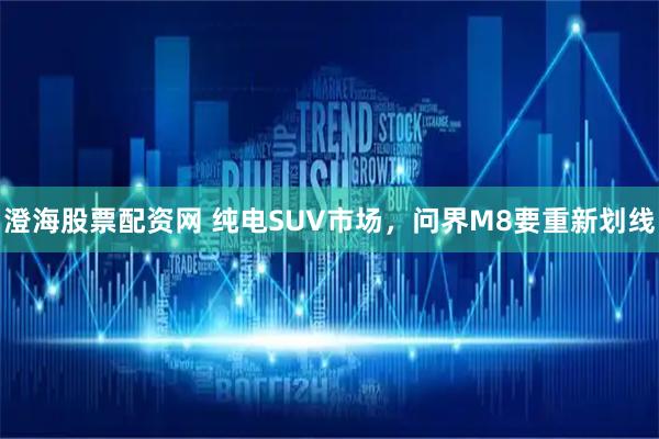 澄海股票配资网 纯电SUV市场，问界M8要重新划线