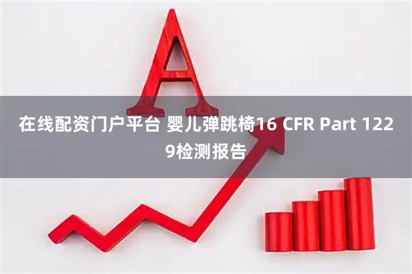 在线配资门户平台 婴儿弹跳椅16 CFR Part 1229检测报告