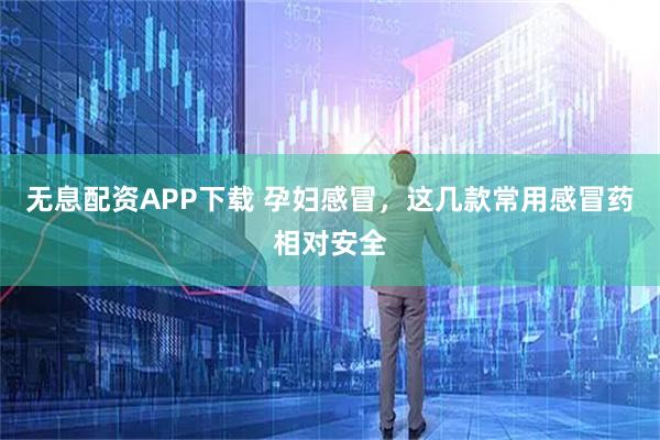 无息配资APP下载 孕妇感冒，这几款常用感冒药相对安全