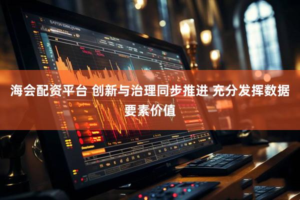 海会配资平台 创新与治理同步推进 充分发挥数据要素价值