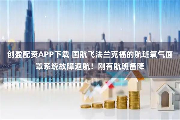创盈配资APP下载 国航飞法兰克福的航班氧气面罩系统故障返航！刚有航班备降