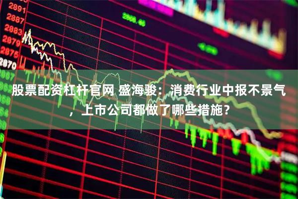 股票配资杠杆官网 盛海骏：消费行业中报不景气，上市公司都做了哪些措施？