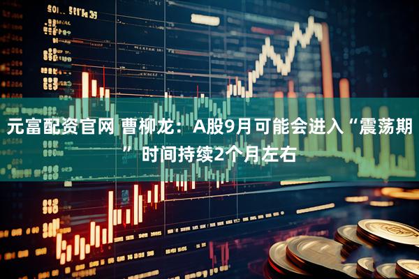 元富配资官网 曹柳龙：A股9月可能会进入“震荡期” 时间持续2个月左右