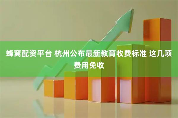 蜂窝配资平台 杭州公布最新教育收费标准 这几项费用免收