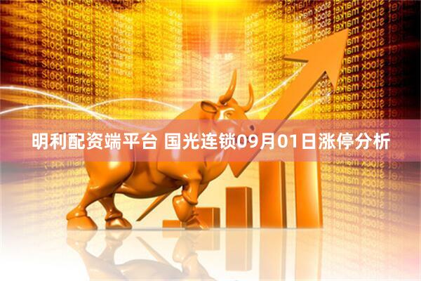 明利配资端平台 国光连锁09月01日涨停分析