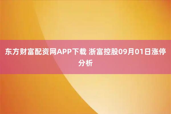 东方财富配资网APP下载 浙富控股09月01日涨停分析