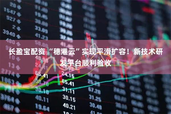长盈宝配资 “穗港云”实现平滑扩容！新技术研发平台顺利验收