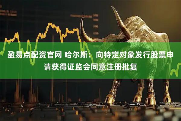 盈易点配资官网 哈尔斯：向特定对象发行股票申请获得证监会同意注册批复
