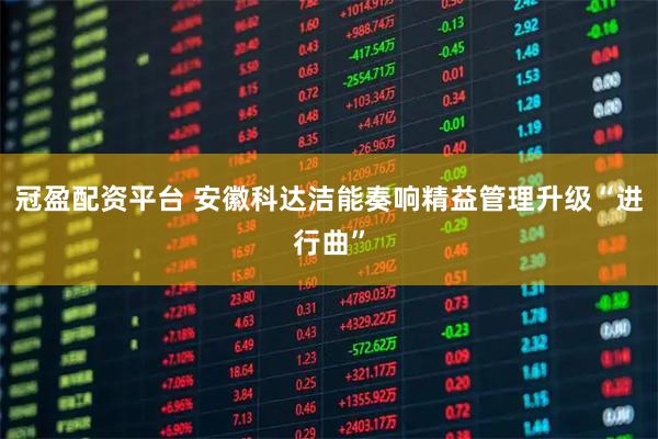 冠盈配资平台 安徽科达洁能奏响精益管理升级“进行曲”