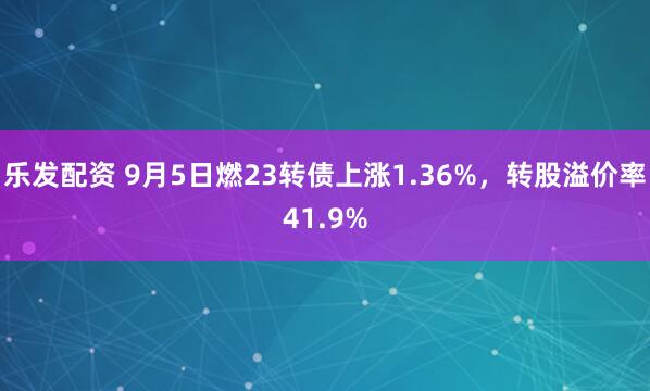 乐发配资 9月5日燃23转债上涨1.36%，转股溢价率41.9%