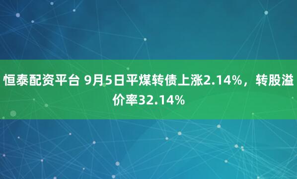 恒泰配资平台 9月5日平煤转债上涨2.14%，转股溢价率32.14%
