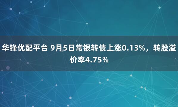 华锋优配平台 9月5日常银转债上涨0.13%，转股溢价率4.75%