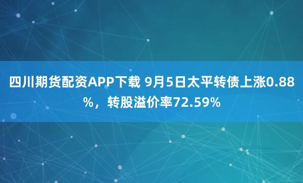 四川期货配资APP下载 9月5日太平转债上涨0.88%，转股溢价率72.59%
