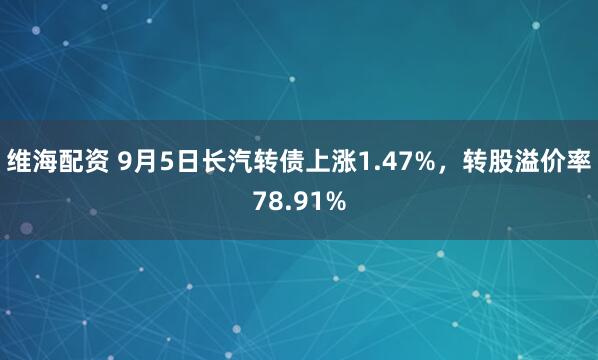 维海配资 9月5日长汽转债上涨1.47%，转股溢价率78.91%