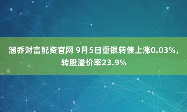 涵乔财富配资官网 9月5日重银转债上涨0.03%，转股溢价率23.9%