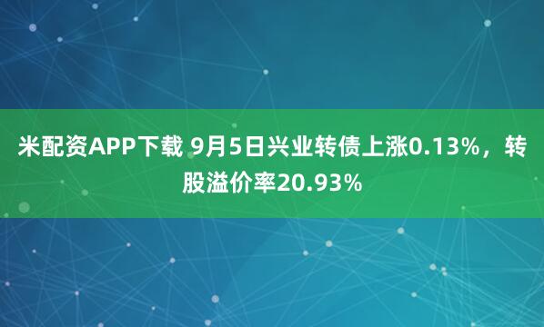 米配资APP下载 9月5日兴业转债上涨0.13%，转股溢价率20.93%