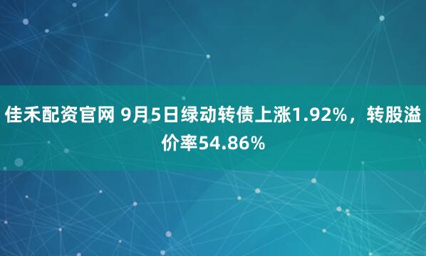 佳禾配资官网 9月5日绿动转债上涨1.92%，转股溢价率54.86%