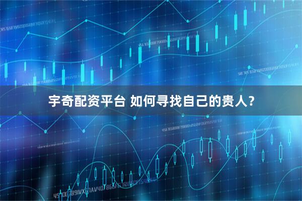 宇奇配资平台 如何寻找自己的贵人？