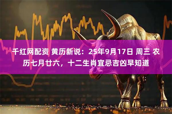千红网配资 黄历新说：25年9月17日 周三 农历七月廿六，十二生肖宜忌吉凶早知道
