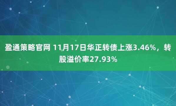 盈通策略官网 11月17日华正转债上涨3.46%，转股溢价率27.93%