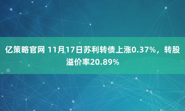亿策略官网 11月17日苏利转债上涨0.37%，转股溢价率20.89%