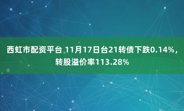 西虹市配资平台 11月17日台21转债下跌0.14%，转股溢价率113.28%