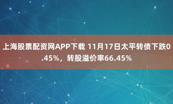 上海股票配资网APP下载 11月17日太平转债下跌0.45%，转股溢价率66.45%