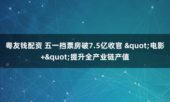 粤友钱配资 五一档票房破7.5亿收官 "电影+"提升全产业链产值
