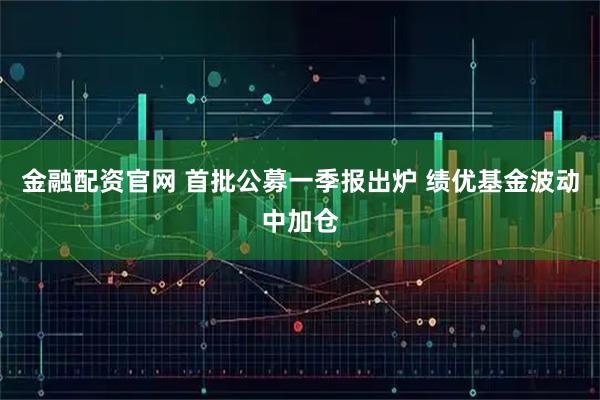 金融配资官网 首批公募一季报出炉 绩优基金波动中加仓