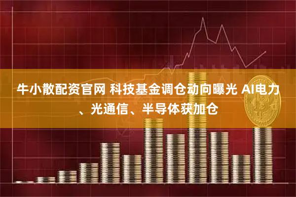 牛小散配资官网 科技基金调仓动向曝光 AI电力、光通信、半导体获加仓