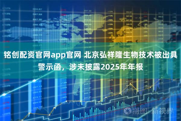 铭创配资官网app官网 北京弘祥隆生物技术被出具警示函，涉未披露2025年年报