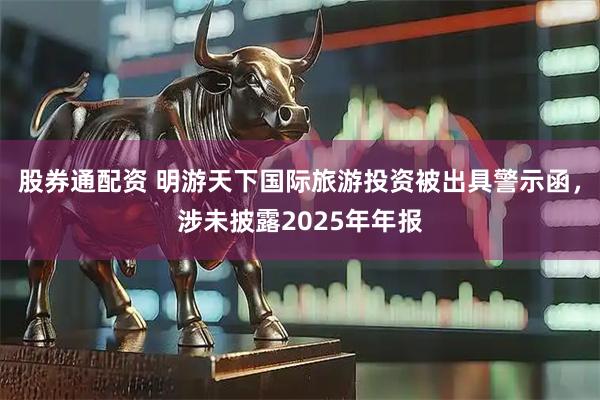 股券通配资 明游天下国际旅游投资被出具警示函，涉未披露2025年年报